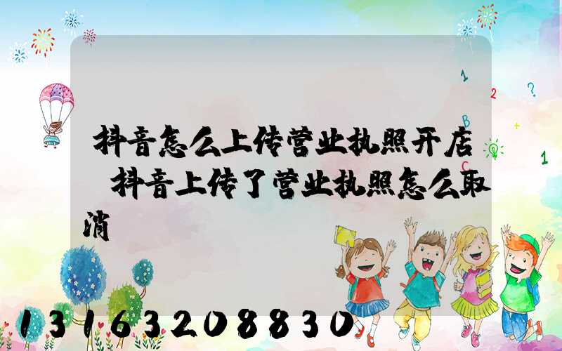 抖音怎么上传营业执照开店(抖音上传了营业执照怎么取消)