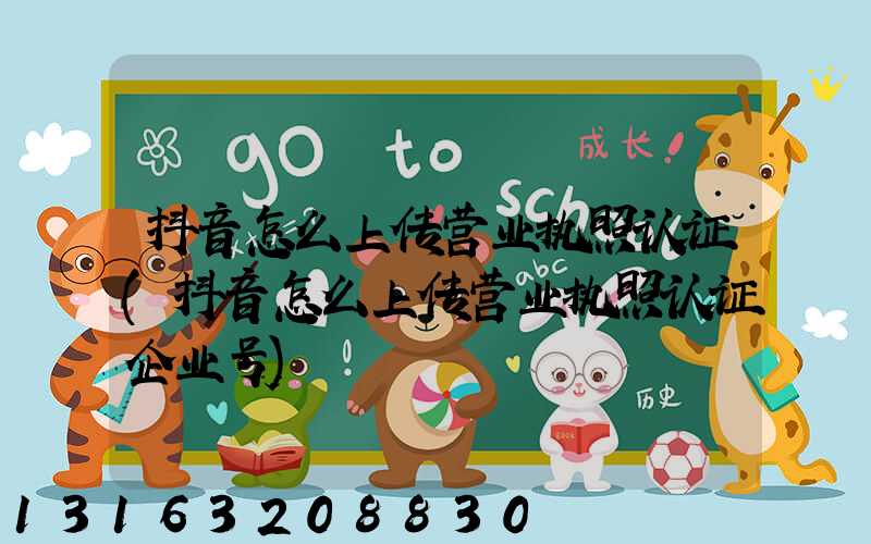 抖音怎么上传营业执照认证(抖音怎么上传营业执照认证企业号)