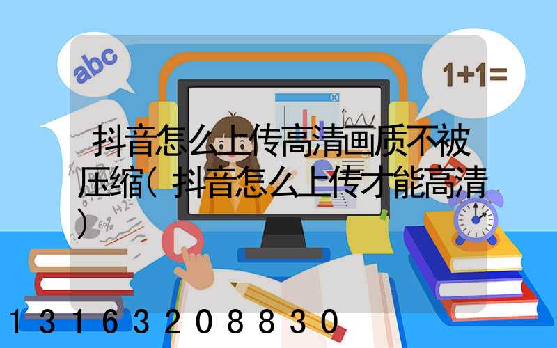 抖音怎么上传高清画质不被压缩(抖音怎么上传才能高清)