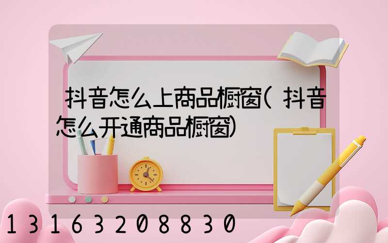 抖音怎么上商品橱窗(抖音怎么开通商品橱窗)