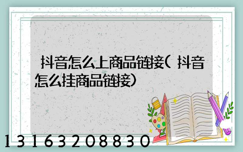 抖音怎么上商品链接(抖音怎么挂商品链接)