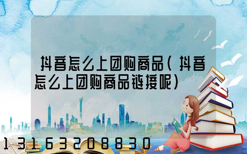 抖音怎么上团购商品(抖音怎么上团购商品链接呢)