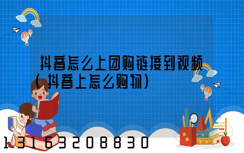 抖音怎么上团购链接到视频(抖音上怎么购物)