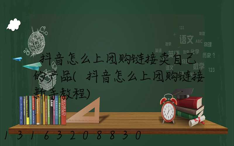 抖音怎么上团购链接卖自己的产品(抖音怎么上团购链接新手教程)