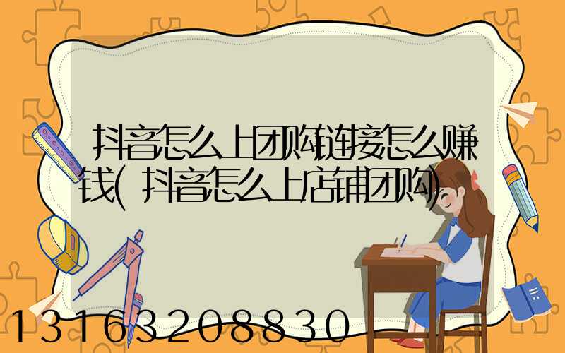 抖音怎么上团购链接怎么赚钱(抖音怎么上店铺团购)