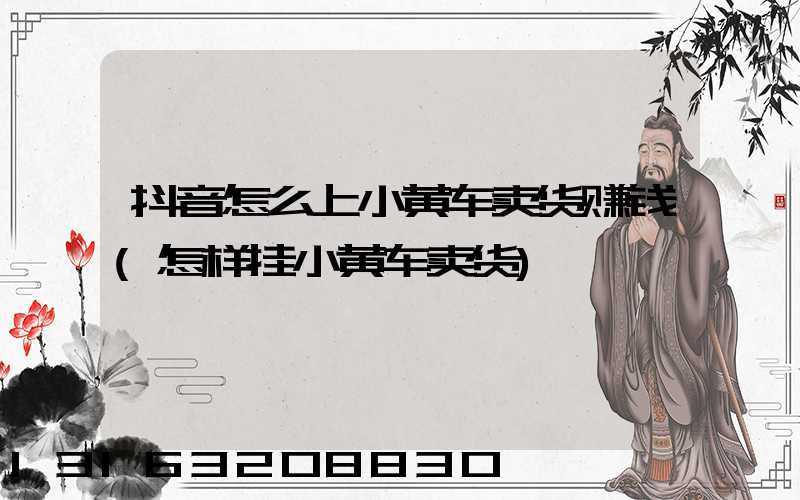 抖音怎么上小黄车卖货赚钱(怎样挂小黄车卖货)