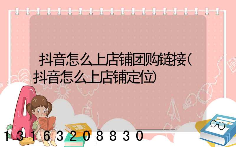 抖音怎么上店铺团购链接(抖音怎么上店铺定位)