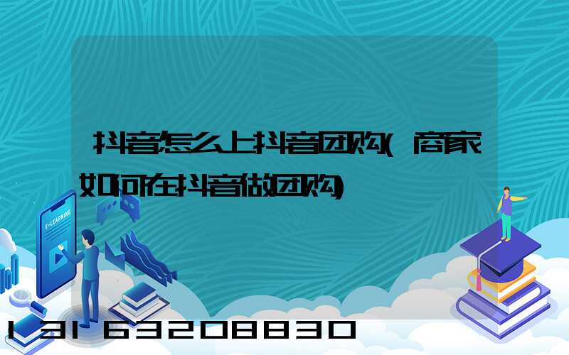 抖音怎么上抖音团购(商家如何在抖音做团购)