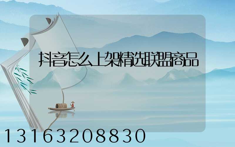 抖音怎么上架精选联盟商品