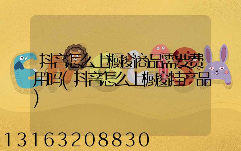 抖音怎么上橱窗商品需要费用吗(抖音怎么上橱窗挂产品)