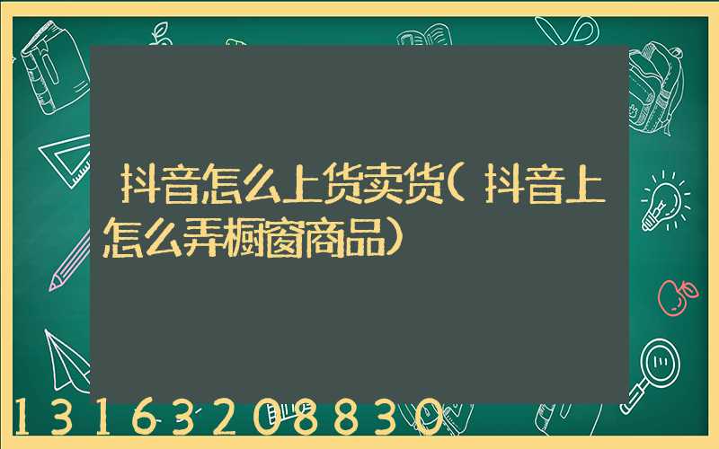 抖音怎么上货卖货(抖音上怎么弄橱窗商品)