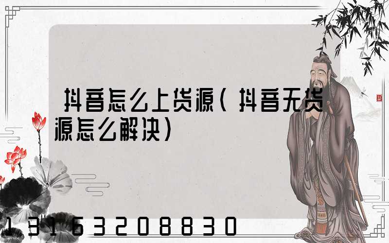 抖音怎么上货源(抖音无货源怎么解决)