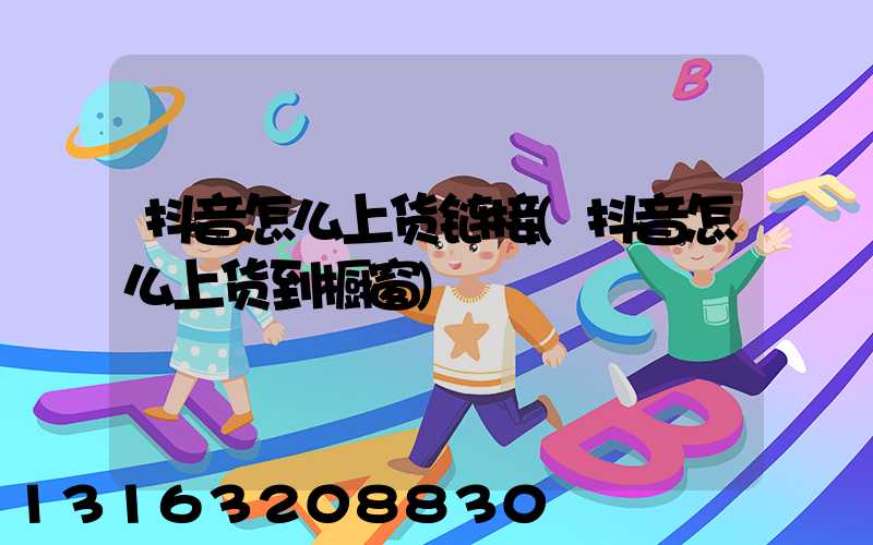 抖音怎么上货链接(抖音怎么上货到橱窗)