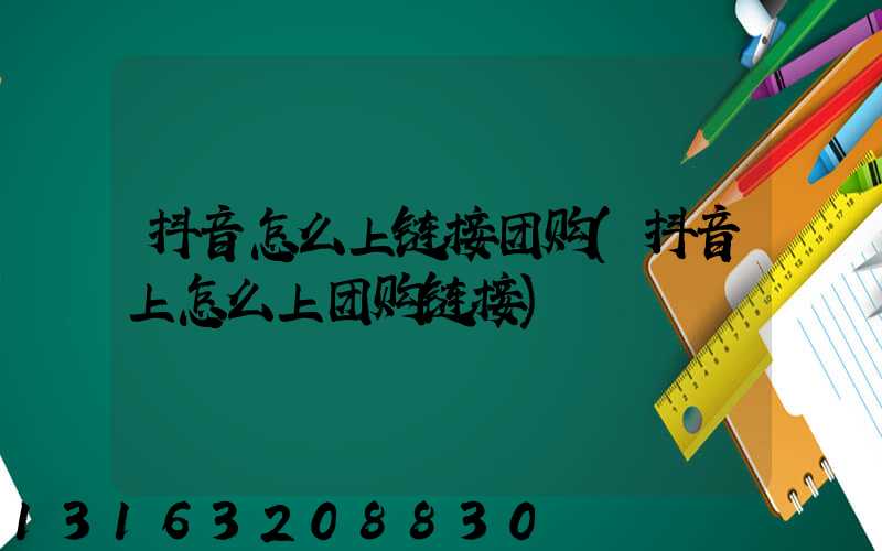 抖音怎么上链接团购(抖音上怎么上团购链接)