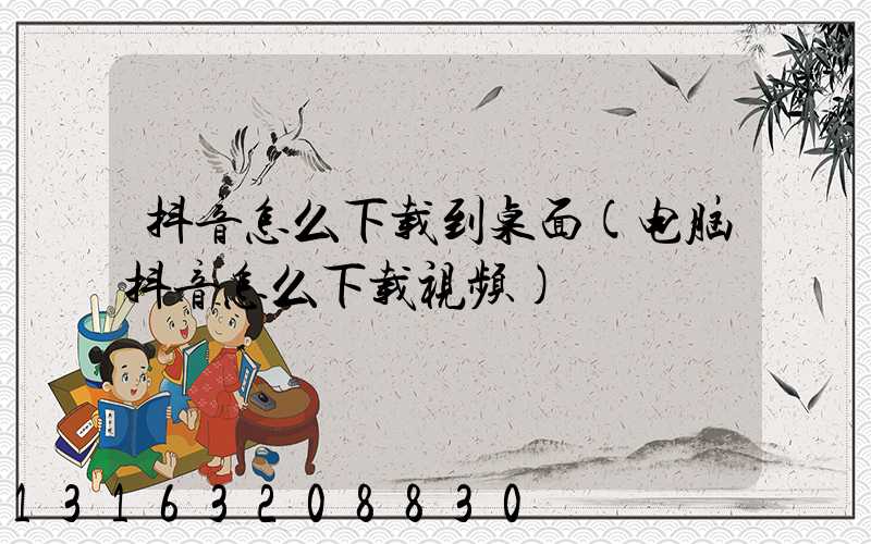 抖音怎么下载到桌面(电脑抖音怎么下载视频)