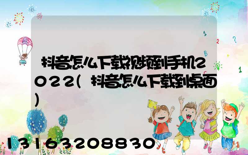 抖音怎么下载视频到手机2022(抖音怎么下载到桌面)