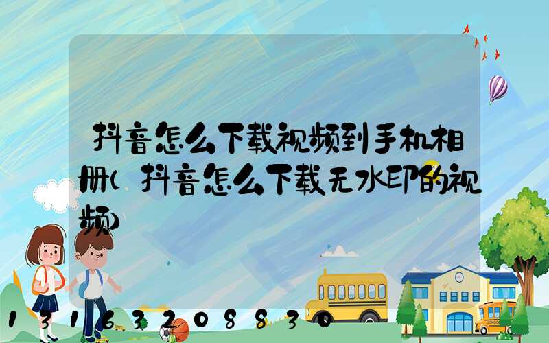 抖音怎么下载视频到手机相册(抖音怎么下载无水印的视频)