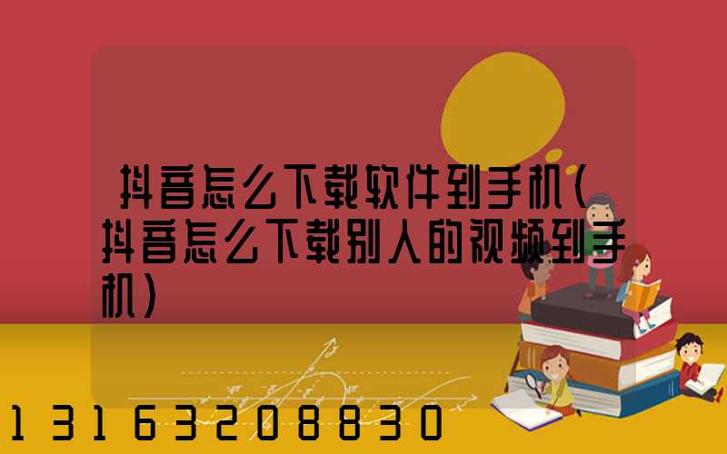 抖音怎么下载软件到手机(抖音怎么下载别人的视频到手机)