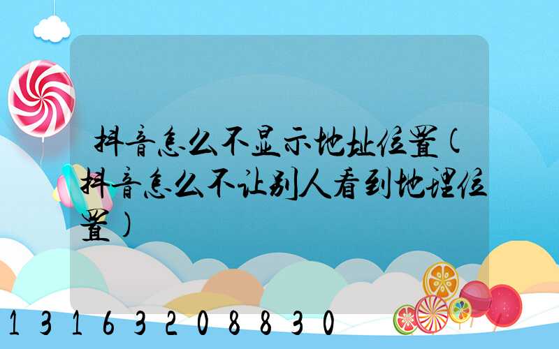 抖音怎么不显示地址位置(抖音怎么不让别人看到地理位置)