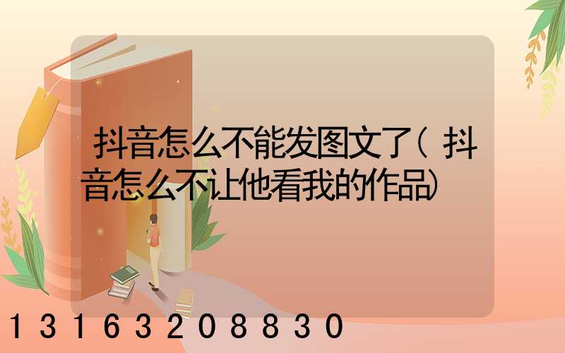 抖音怎么不能发图文了(抖音怎么不让他看我的作品)