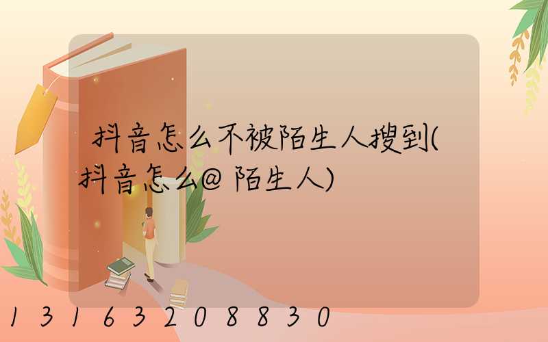 抖音怎么不被陌生人搜到(抖音怎么@陌生人)