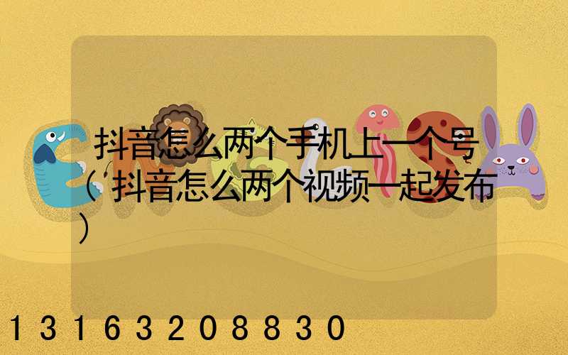 抖音怎么两个手机上一个号(抖音怎么两个视频一起发布)
