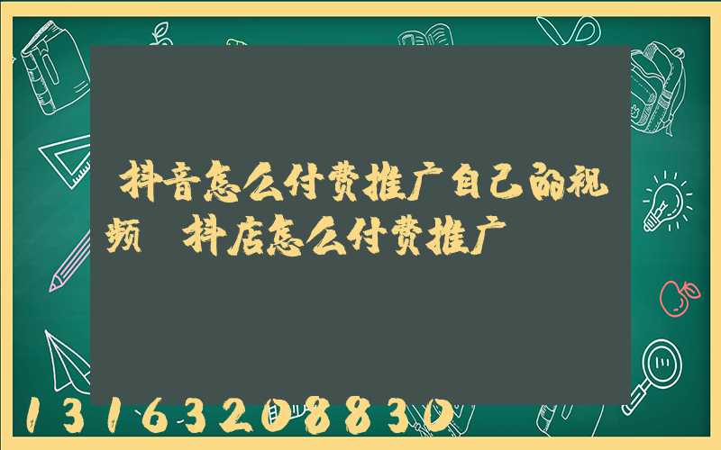 抖音怎么付费推广自己的视频(抖店怎么付费推广)