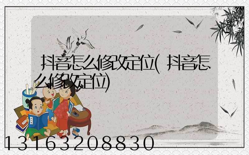 抖音怎么修改定位(抖音怎么修改定位)