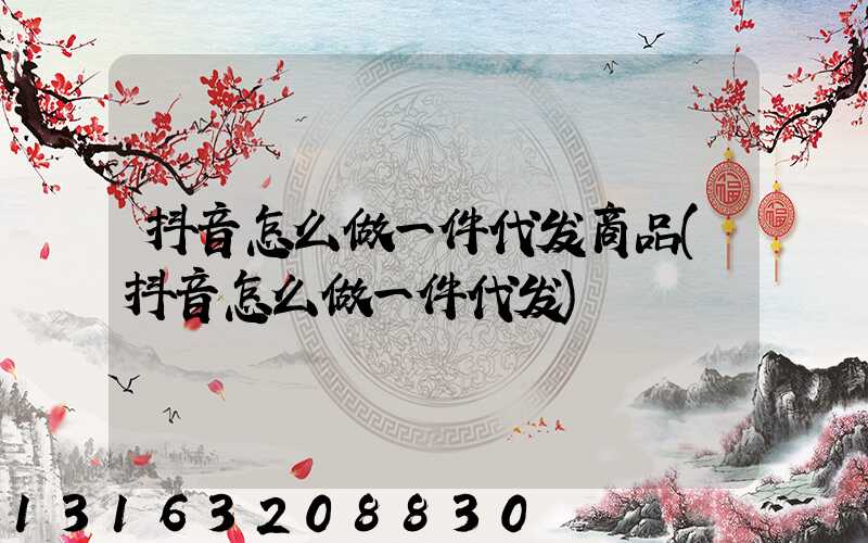 抖音怎么做一件代发商品(抖音怎么做一件代发)