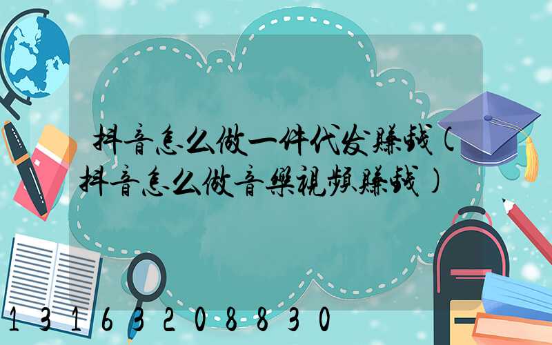 抖音怎么做一件代发赚钱(抖音怎么做音乐视频赚钱)