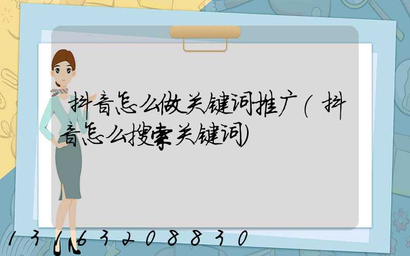 抖音怎么做关键词推广(抖音怎么搜索关键词)