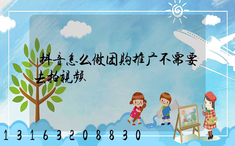 抖音怎么做团购推广不需要去拍视频