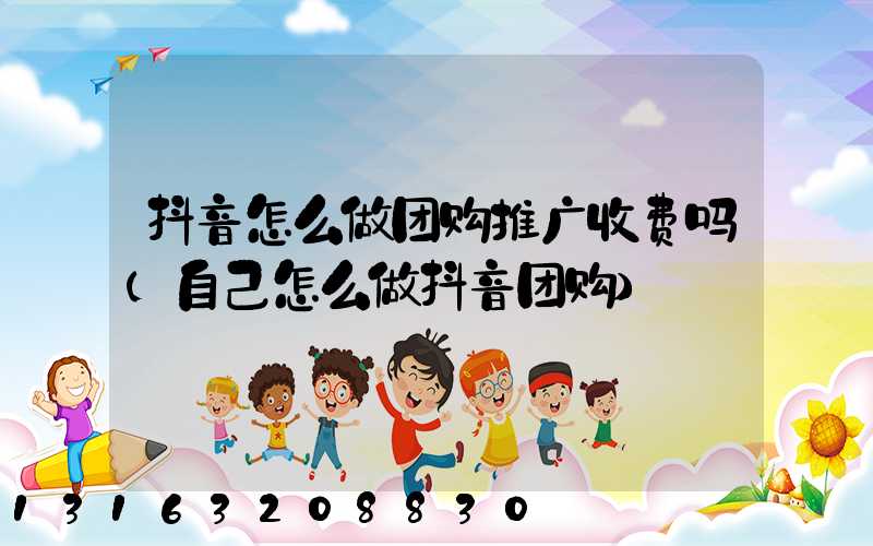 抖音怎么做团购推广收费吗(自己怎么做抖音团购)