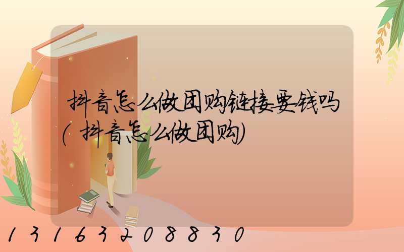 抖音怎么做团购链接要钱吗(抖音怎么做团购)