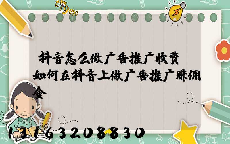 抖音怎么做广告推广收费(如何在抖音上做广告推广赚佣金)