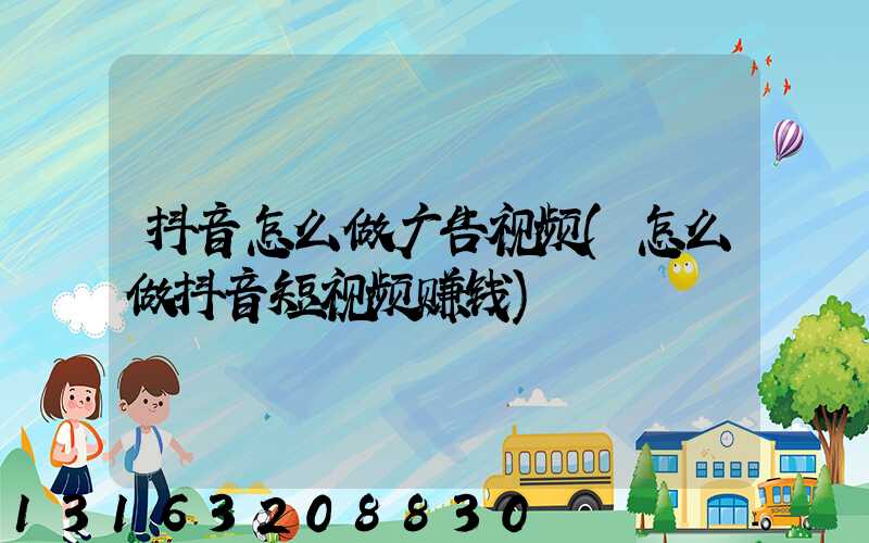 抖音怎么做广告视频(怎么做抖音短视频赚钱)