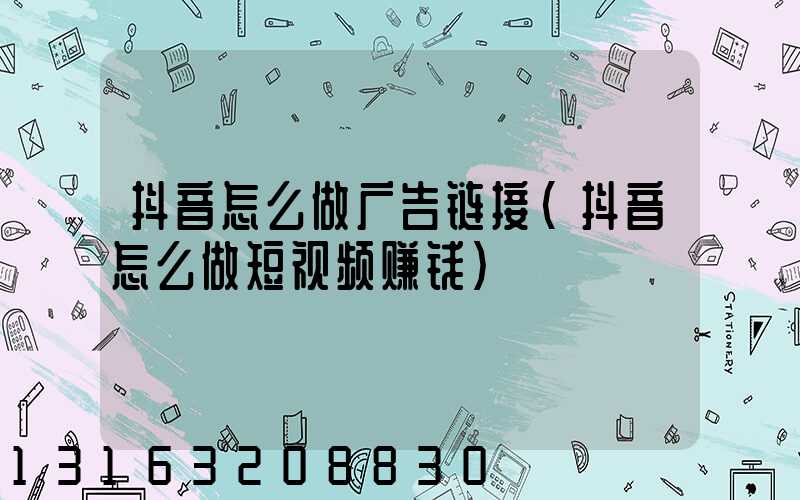 抖音怎么做广告链接(抖音怎么做短视频赚钱)