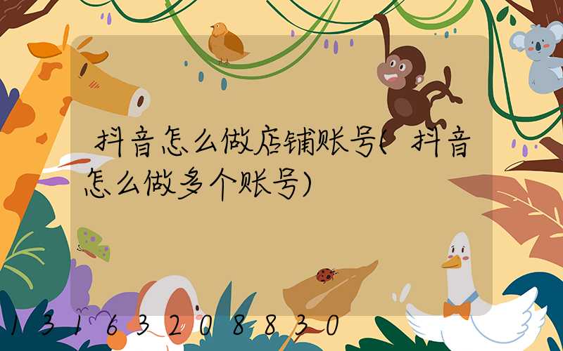 抖音怎么做店铺账号(抖音怎么做多个账号)
