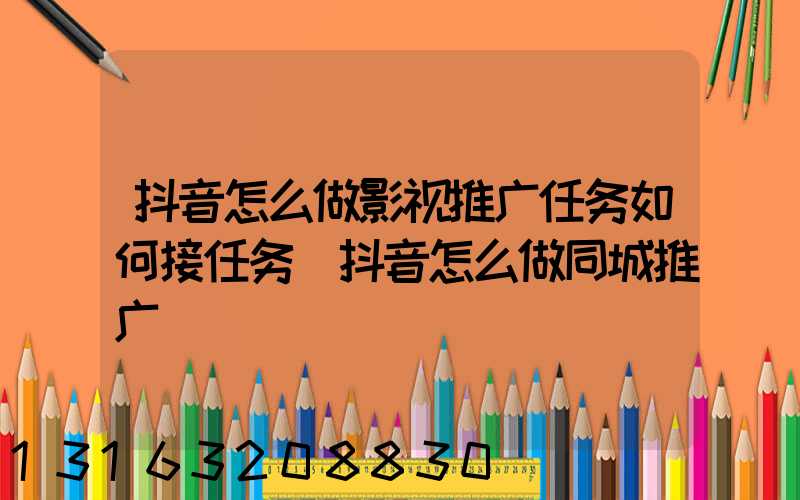 抖音怎么做影视推广任务如何接任务(抖音怎么做同城推广)