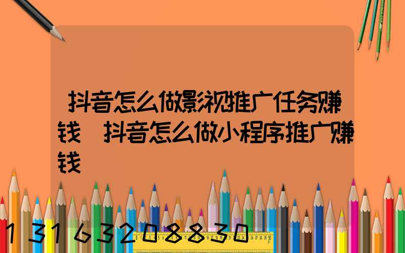 抖音怎么做影视推广任务赚钱(抖音怎么做小程序推广赚钱)