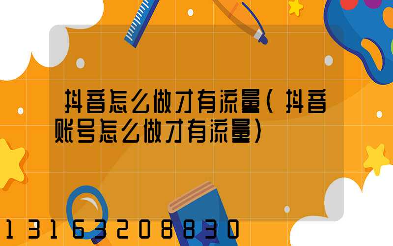 抖音怎么做才有流量(抖音账号怎么做才有流量)