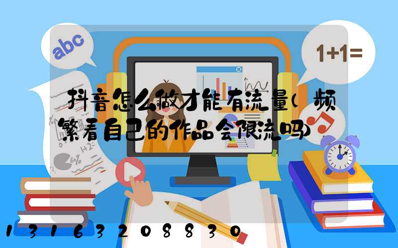 抖音怎么做才能有流量(频繁看自己的作品会限流吗)