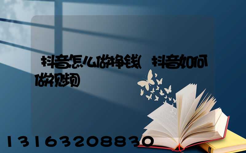 抖音怎么做挣钱(抖音如何做视频)