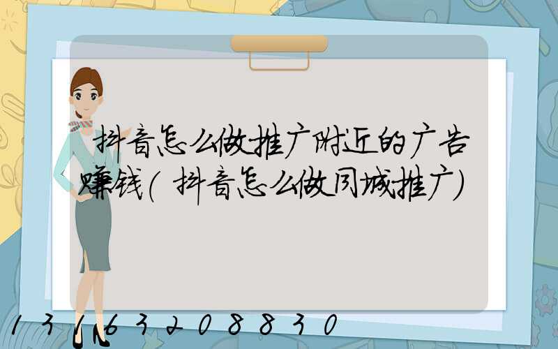 抖音怎么做推广附近的广告赚钱(抖音怎么做同城推广)
