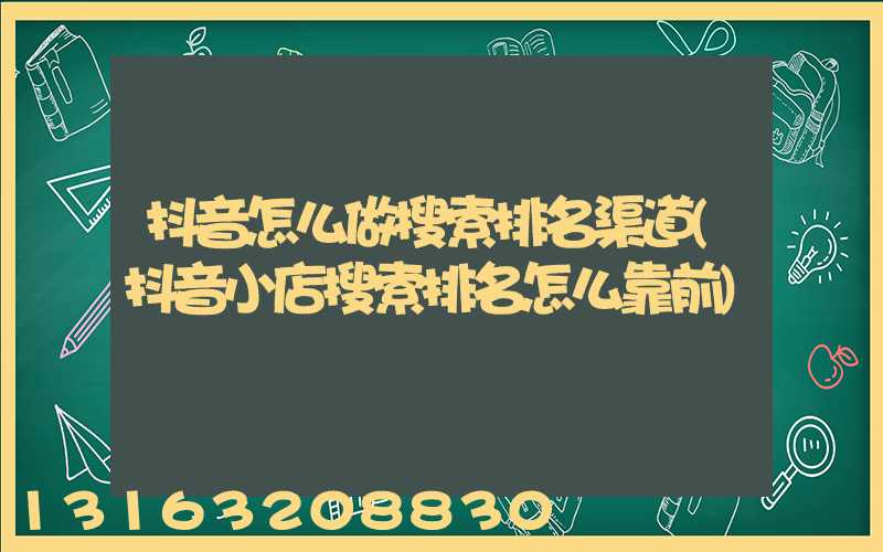 抖音怎么做搜索排名渠道(抖音小店搜索排名怎么靠前)