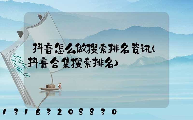 抖音怎么做搜索排名资讯(抖音合集搜索排名)