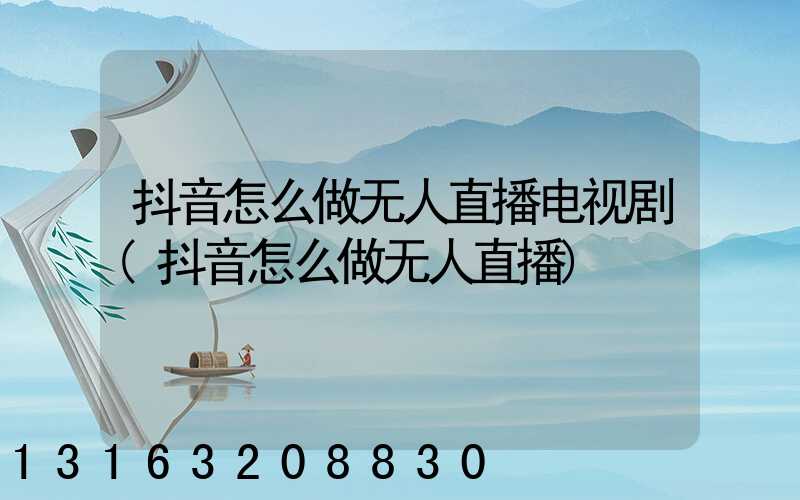 抖音怎么做无人直播电视剧(抖音怎么做无人直播)