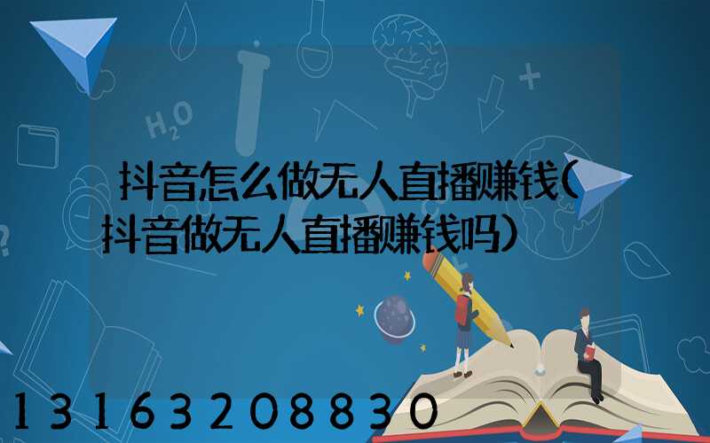抖音怎么做无人直播赚钱(抖音做无人直播赚钱吗)