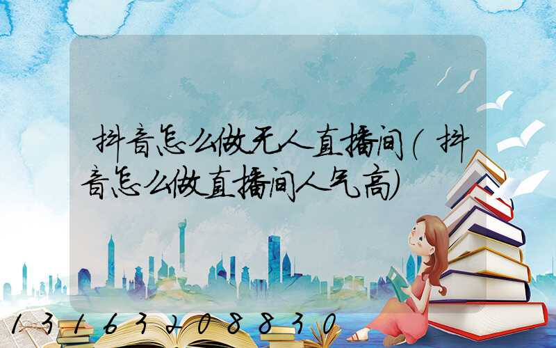 抖音怎么做无人直播间(抖音怎么做直播间人气高)