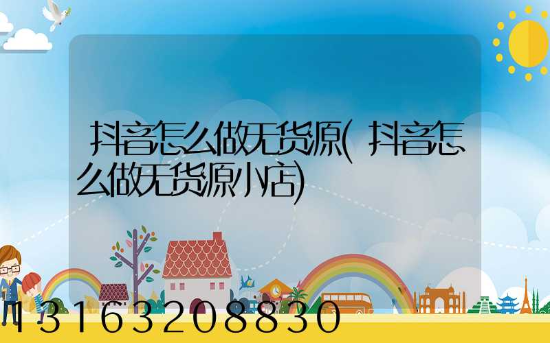 抖音怎么做无货源(抖音怎么做无货源小店)